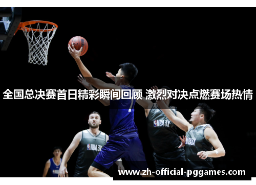全国总决赛首日精彩瞬间回顾 激烈对决点燃赛场热情