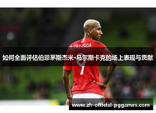 如何全面评估伯恩茅斯杰米·马尔斯卡克的场上表现与贡献