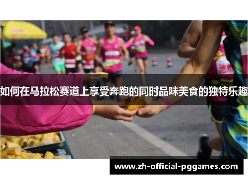 如何在马拉松赛道上享受奔跑的同时品味美食的独特乐趣 如何在马拉松赛道上享受奔跑的同时品味美食的独特乐趣