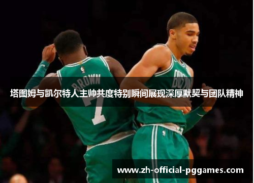 塔图姆与凯尔特人主帅共度特别瞬间展现深厚默契与团队精神