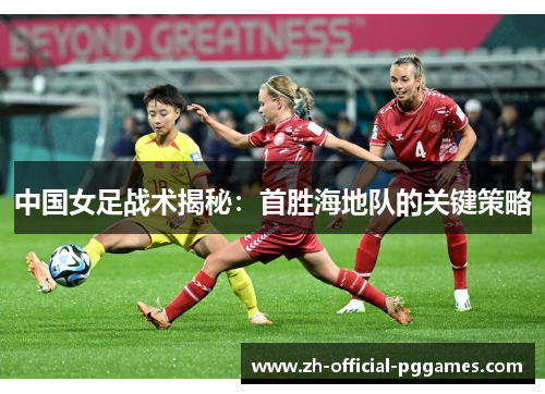 中国女足战术揭秘：首胜海地队的关键策略
