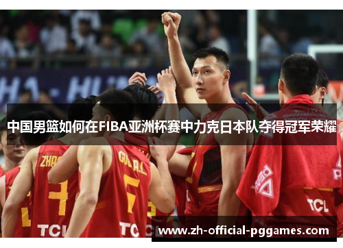 中国男篮如何在FIBA亚洲杯赛中力克日本队夺得冠军荣耀