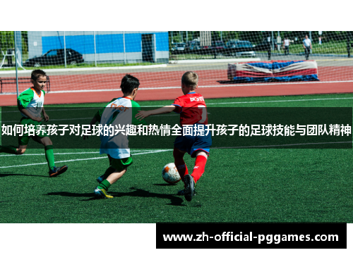 如何培养孩子对足球的兴趣和热情全面提升孩子的足球技能与团队精神 如何培养孩子对足球的兴趣和热情全面提升孩子的足球技能与团队精神