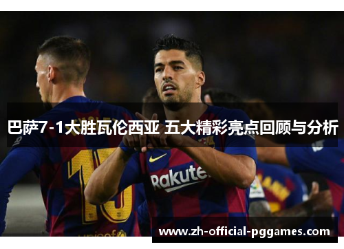 巴萨7-1大胜瓦伦西亚 五大精彩亮点回顾与分析 巴萨7-1大胜瓦伦西亚 五大精彩亮点回顾与分析