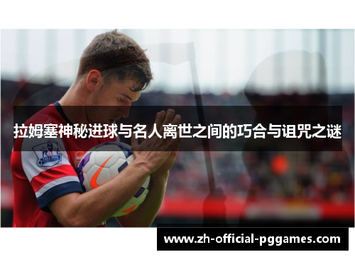 拉姆塞神秘进球与名人离世之间的巧合与诅咒之谜 拉姆塞神秘进球与名人离世之间的巧合与诅咒之谜