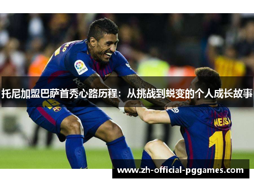 托尼加盟巴萨首秀心路历程:从挑战到蜕变的个人成长故事 托尼加盟巴萨首秀心路历程:从挑战到蜕变的个人成长故事