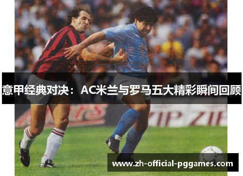 意甲经典对决:AC米兰与罗马五大精彩瞬间回顾 意甲经典对决:AC米兰与罗马五大精彩瞬间回顾