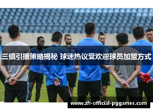 三镇引援策略揭秘 球迷热议受欢迎球员加盟方式 三镇引援策略揭秘 球迷热议受欢迎球员加盟方式