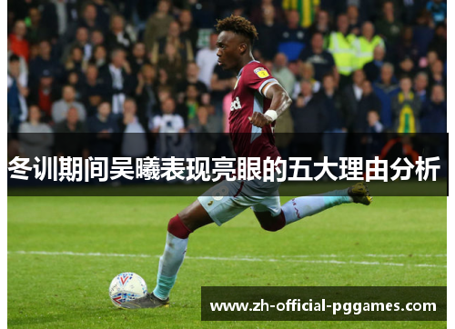 冬训期间吴曦表现亮眼的五大理由分析 冬训期间吴曦表现亮眼的五大理由分析