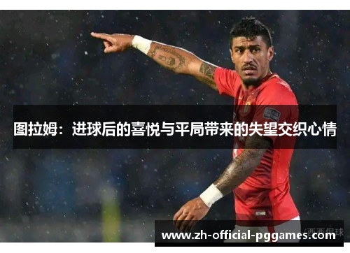 图拉姆：进球后的喜悦与平局带来的失望交织心情