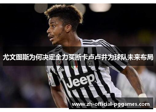 尤文图斯为何决定全力买断卡卢卢并为球队未来布局