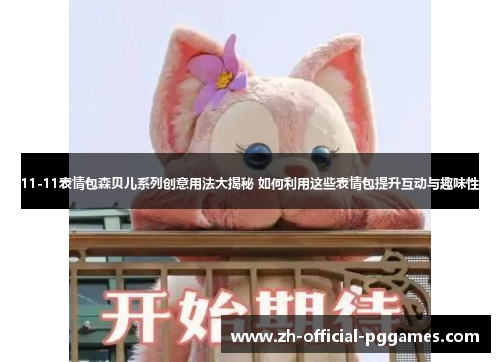 11-11表情包森贝儿系列创意用法大揭秘 如何利用这些表情包提升互动与趣味性 11-11表情包森贝儿系列创意用法大揭秘 如何利用这些表情包提升互动与趣味性