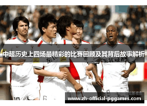 中超历史上四场最精彩的比赛回顾及其背后故事解析 中超历史上四场最精彩的比赛回顾及其背后故事解析