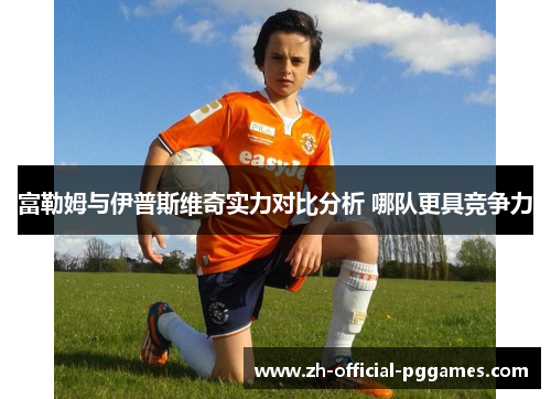 富勒姆与伊普斯维奇实力对比分析 哪队更具竞争力 富勒姆与伊普斯维奇实力对比分析 哪队更具竞争力