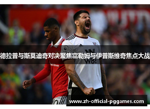 德拉普与斯莫迪奇对决聚焦富勒姆与伊普斯维奇焦点大战 德拉普与斯莫迪奇对决聚焦富勒姆与伊普斯维奇焦点大战