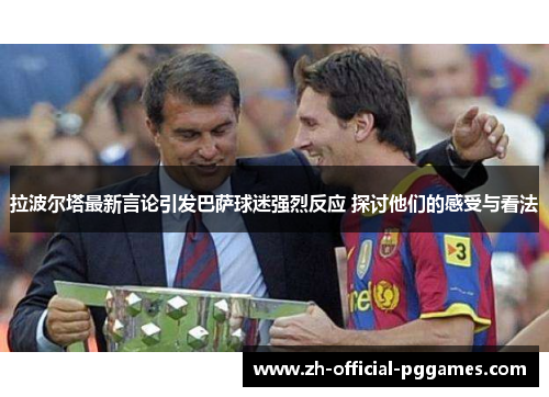 拉波尔塔最新言论引发巴萨球迷强烈反应 探讨他们的感受与看法 拉波尔塔最新言论引发巴萨球迷强烈反应 探讨他们的感受与看法