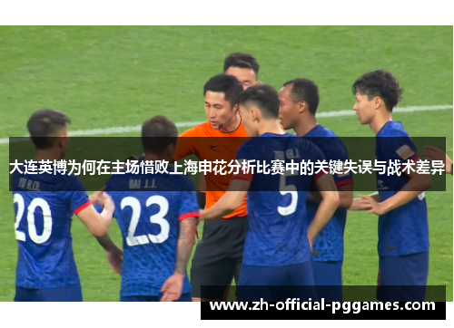 大连英博为何在主场惜败上海申花分析比赛中的关键失误与战术差异 大连英博为何在主场惜败上海申花分析比赛中的关键失误与战术差异