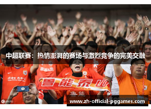 中超联赛:热情澎湃的赛场与激烈竞争的完美交融 中超联赛:热情澎湃的赛场与激烈竞争的完美交融