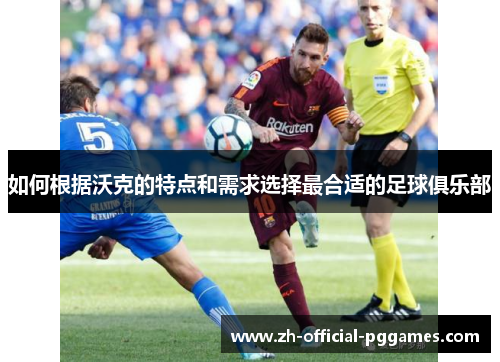 如何根据沃克的特点和需求选择最合适的足球俱乐部 如何根据沃克的特点和需求选择最合适的足球俱乐部