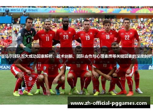 亚马尔球队五大成功因素解析:战术创新、团队合作与心理素质等关键因素的深度剖析 亚马尔球队五大成功因素解析:战术创新、团队合作与心理素质等关键因素的深度剖析