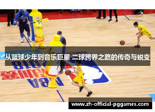 从篮球少年到音乐巨星 二球跨界之路的传奇与蜕变 从篮球少年到音乐巨星 二球跨界之路的传奇与蜕变