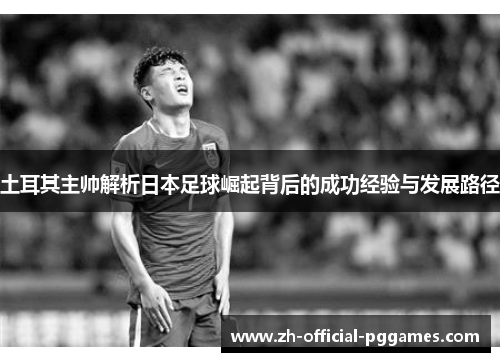 土耳其主帅解析日本足球崛起背后的成功经验与发展路径