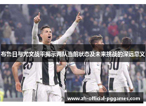 布鲁日与尤文战平揭示两队当前状态及未来挑战的深远意义 布鲁日与尤文战平揭示两队当前状态及未来挑战的深远意义