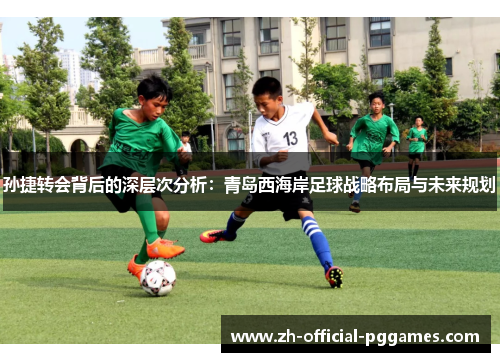 孙捷转会背后的深层次分析:青岛西海岸足球战略布局与未来规划 孙捷转会背后的深层次分析:青岛西海岸足球战略布局与未来规划