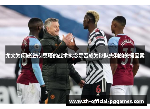 尤文为何被逆转 莫塔的战术执念是否成为球队失利的关键因素 尤文为何被逆转 莫塔的战术执念是否成为球队失利的关键因素