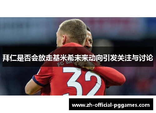 拜仁是否会放走基米希未来动向引发关注与讨论 拜仁是否会放走基米希未来动向引发关注与讨论