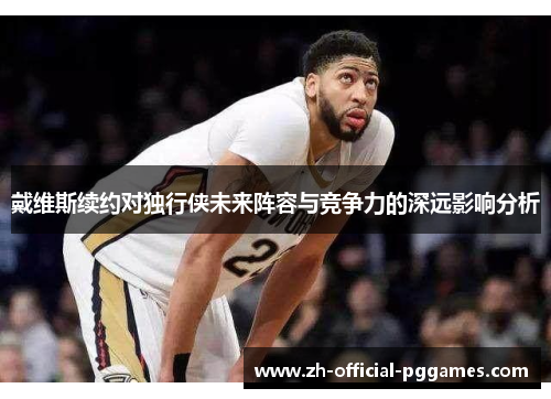 戴维斯续约对独行侠未来阵容与竞争力的深远影响分析 戴维斯续约对独行侠未来阵容与竞争力的深远影响分析