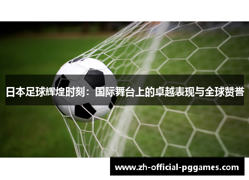日本足球辉煌时刻:国际舞台上的卓越表现与全球赞誉 日本足球辉煌时刻:国际舞台上的卓越表现与全球赞誉