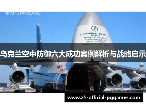 乌克兰空中防御六大成功案例解析与战略启示 乌克兰空中防御六大成功案例解析与战略启示