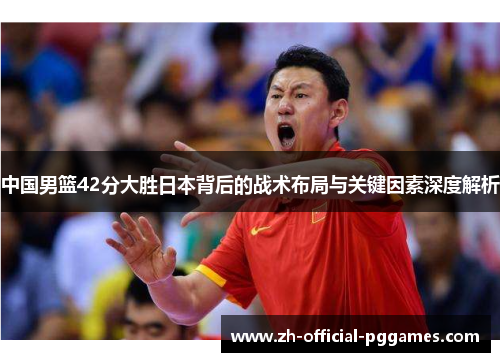 中国男篮42分大胜日本背后的战术布局与关键因素深度解析 中国男篮42分大胜日本背后的战术布局与关键因素深度解析