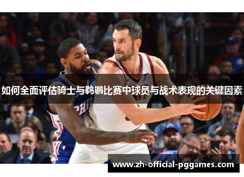 如何全面评估骑士与鹈鹕比赛中球员与战术表现的关键因素