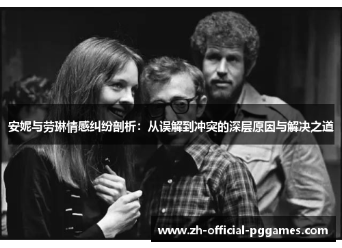 安妮与劳琳情感纠纷剖析:从误解到冲突的深层原因与解决之道 安妮与劳琳情感纠纷剖析:从误解到冲突的深层原因与解决之道