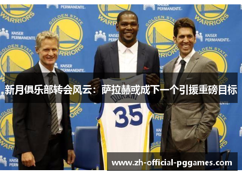新月俱乐部转会风云：萨拉赫或成下一个引援重磅目标