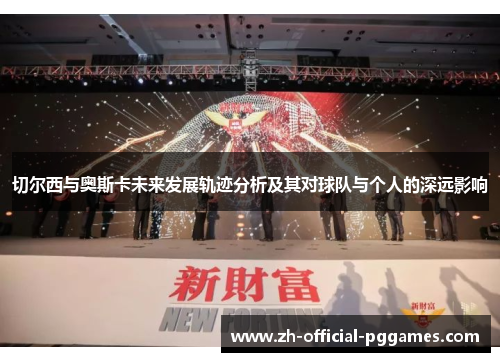 切尔西与奥斯卡未来发展轨迹分析及其对球队与个人的深远影响 切尔西与奥斯卡未来发展轨迹分析及其对球队与个人的深远影响