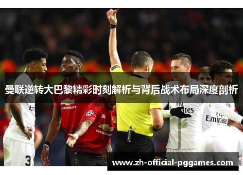 曼联逆转大巴黎精彩时刻解析与背后战术布局深度剖析