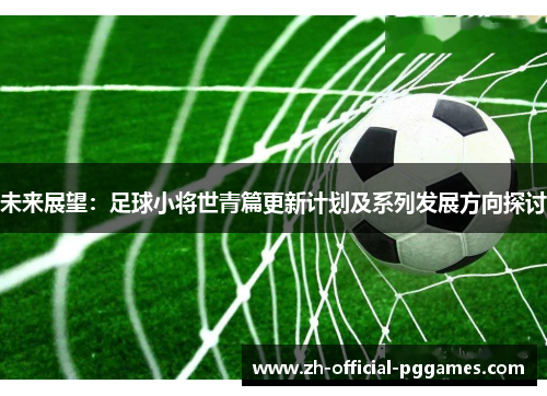 未来展望:足球小将世青篇更新计划及系列发展方向探讨 未来展望:足球小将世青篇更新计划及系列发展方向探讨