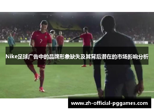 Nike足球广告中的品牌形象缺失及其背后潜在的市场影响分析