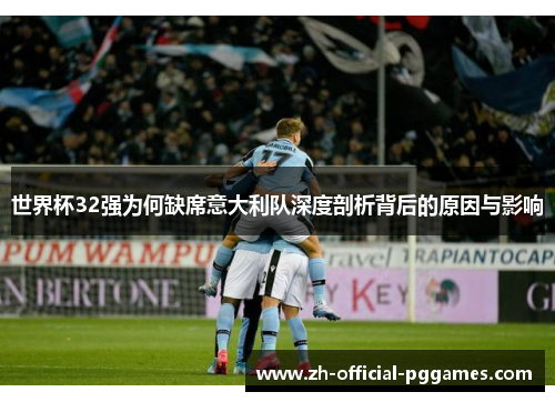 世界杯32强为何缺席意大利队深度剖析背后的原因与影响