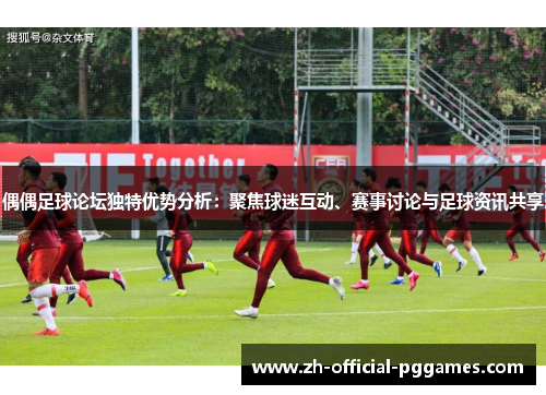 偶偶足球论坛独特优势分析：聚焦球迷互动、赛事讨论与足球资讯共享