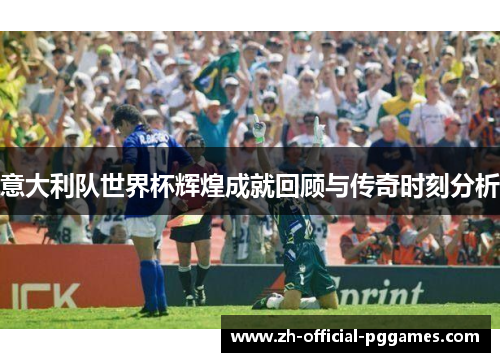 意大利队世界杯辉煌成就回顾与传奇时刻分析 意大利队世界杯辉煌成就回顾与传奇时刻分析