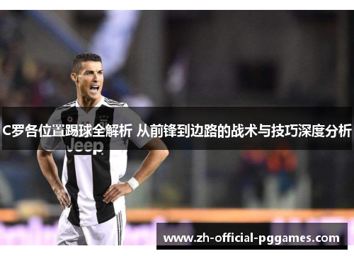 C罗各位置踢球全解析 从前锋到边路的战术与技巧深度分析 C罗各位置踢球全解析 从前锋到边路的战术与技巧深度分析