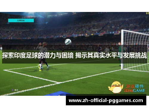 探索印度足球的潜力与困境 揭示其真实水平与发展挑战