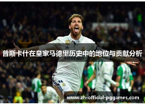 普斯卡什在皇家马德里历史中的地位与贡献分析