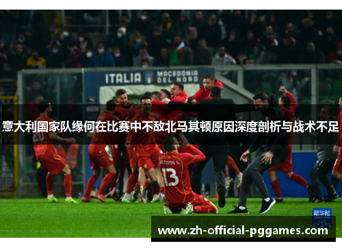意大利国家队缘何在比赛中不敌北马其顿原因深度剖析与战术不足 意大利国家队缘何在比赛中不敌北马其顿原因深度剖析与战术不足
