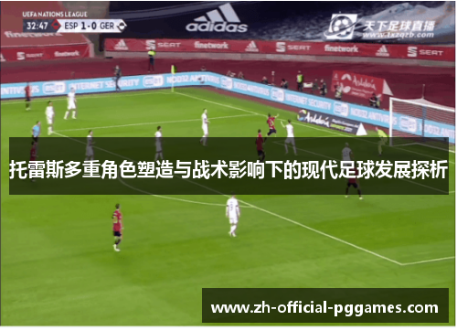 托雷斯多重角色塑造与战术影响下的现代足球发展探析 托雷斯多重角色塑造与战术影响下的现代足球发展探析