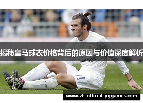 揭秘皇马球衣价格背后的原因与价值深度解析 揭秘皇马球衣价格背后的原因与价值深度解析